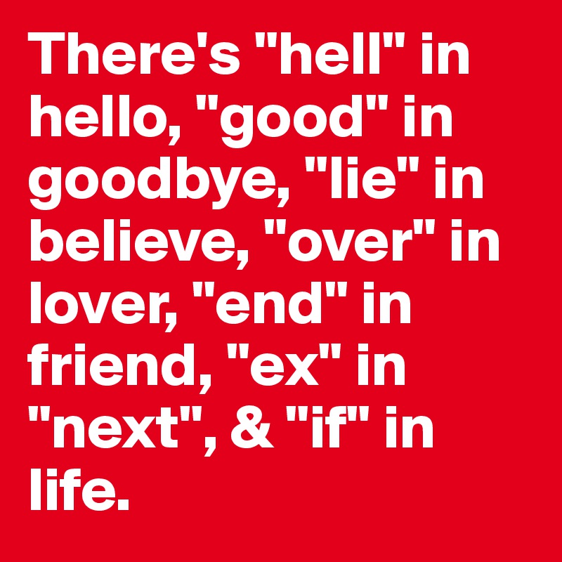 There's "hell" in hello, "good" in goodbye, "lie" in believe, "over" in lover, "end" in friend, "ex" in "next", & "if" in life.