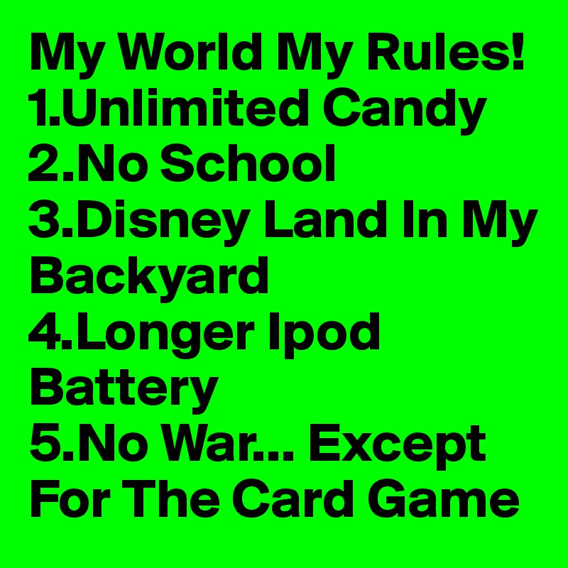 My World My Rules!
1.Unlimited Candy 
2.No School
3.Disney Land In My Backyard
4.Longer Ipod Battery
5.No War... Except For The Card Game