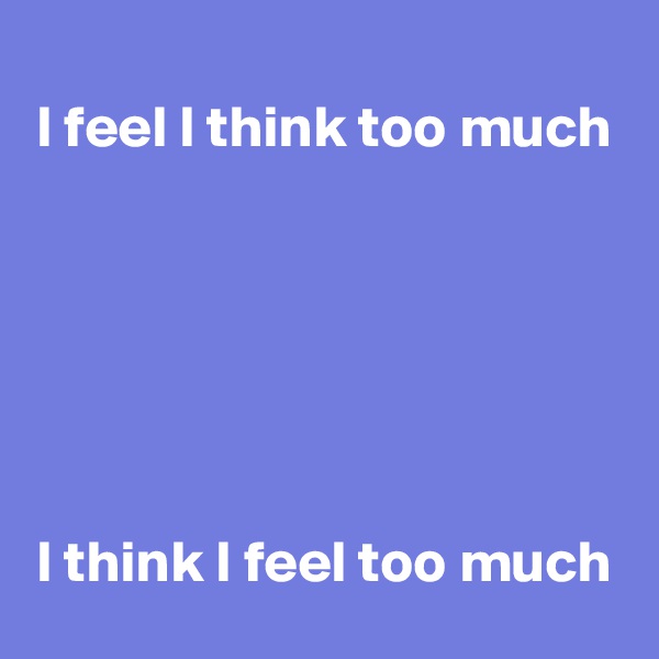 I feel I think too much






I think I feel too much
