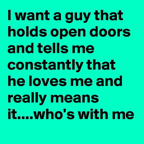 I want a guy that holds open doors and tells me constantly that he loves me and really means it....who's with me