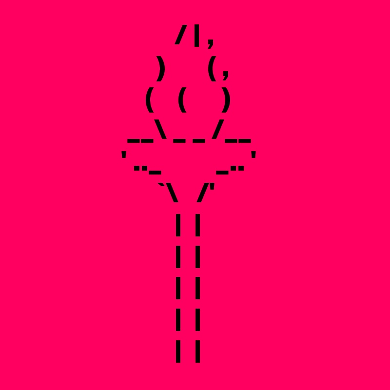                           / | ,
                       )       ( ,
                     (    (      )
                  __\ _ _ /__
                 ' .._         _.. '
                       `\   /'
                          |  |
                          |  |  
                          |  |
                          |  |
                          |  |