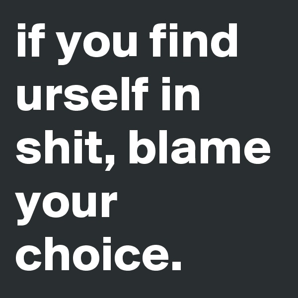 if you find urself in shit, blame your choice.