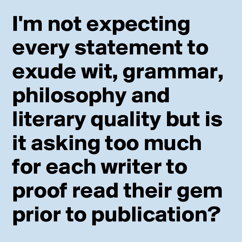 I'm not expecting every statement to exude wit, grammar, philosophy and literary quality but is it asking too much for each writer to proof read their gem prior to publication? 