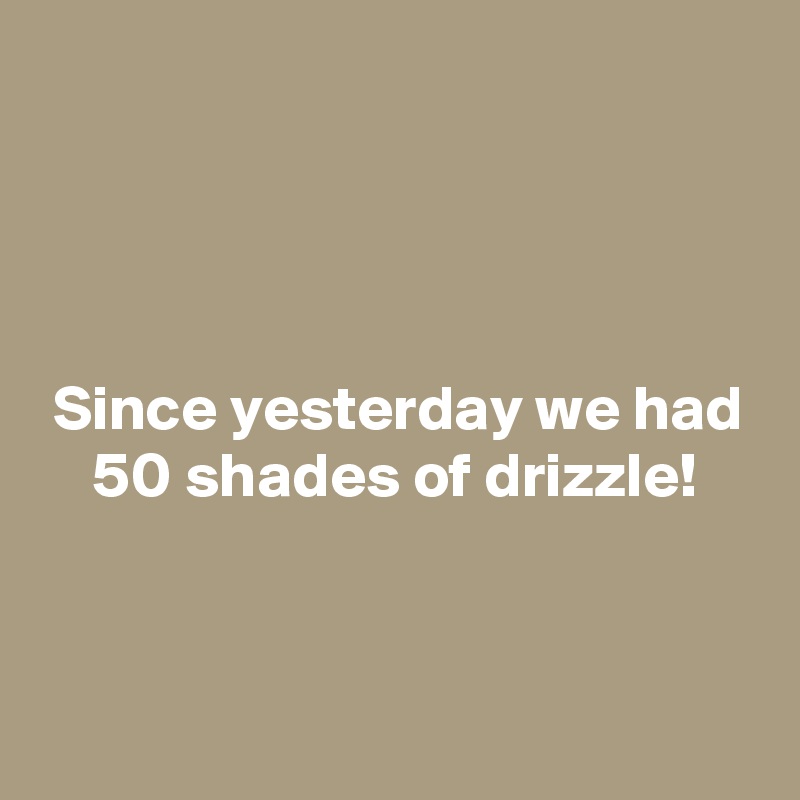 




 Since yesterday we had
    50 shades of drizzle!


