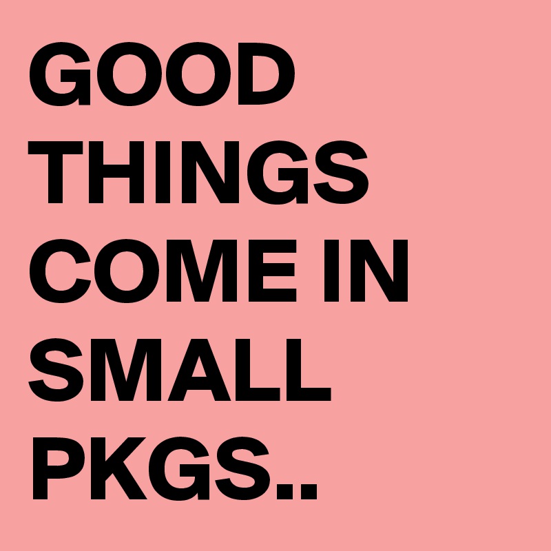 GOOD THINGS COME IN SMALL PKGS..
