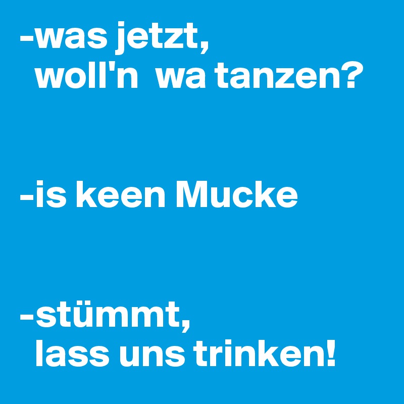 -was jetzt, 
  woll'n  wa tanzen? 


-is keen Mucke 


-stümmt, 
  lass uns trinken!