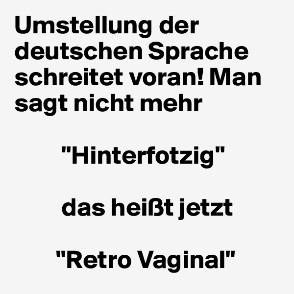 Umstellung der deutschen Sprache schreitet voran! Man sagt nicht mehr 

         "Hinterfotzig"

         das heißt jetzt

        "Retro Vaginal"
