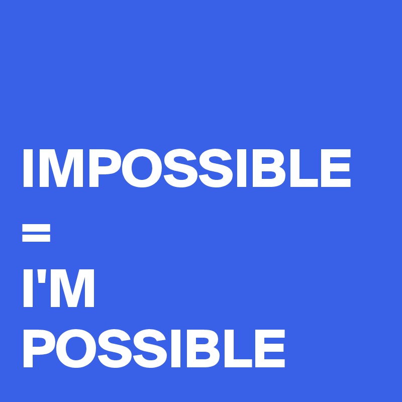 

IMPOSSIBLE
=
I'M POSSIBLE