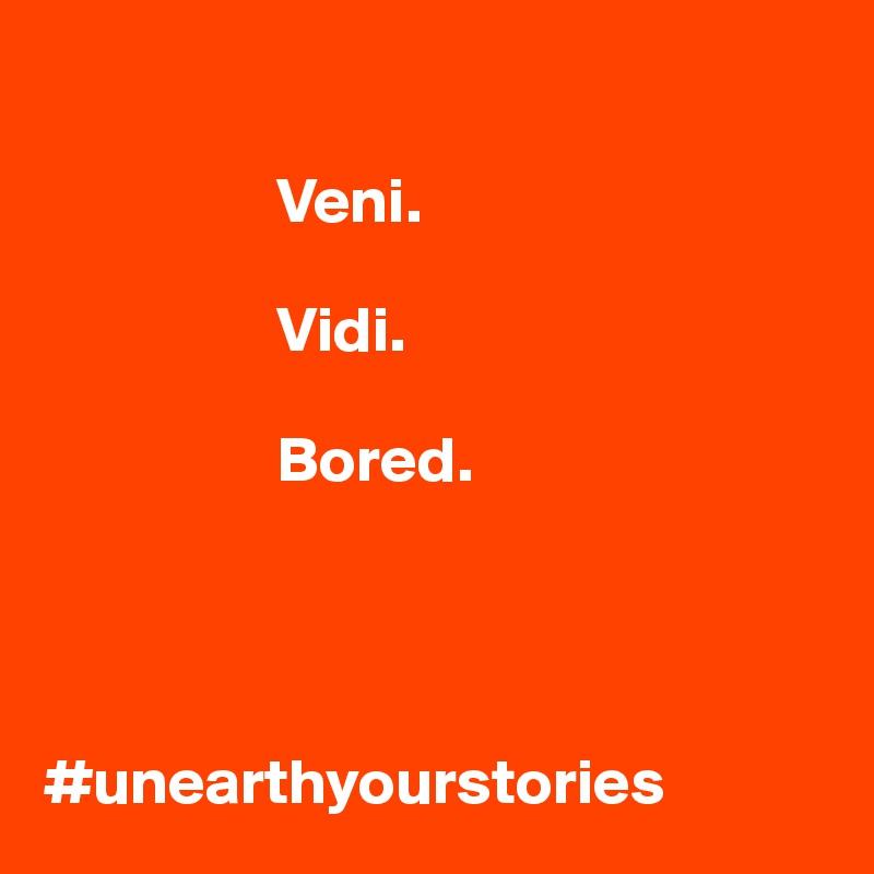 

                  Veni.

                  Vidi.

                  Bored.




#unearthyourstories