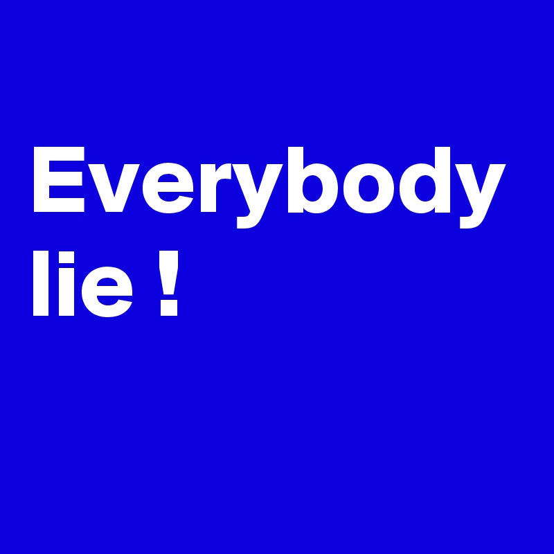 
Everybody lie !