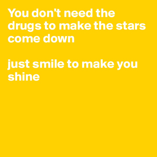 You don't need the drugs to make the stars come down 

just smile to make you shine 




