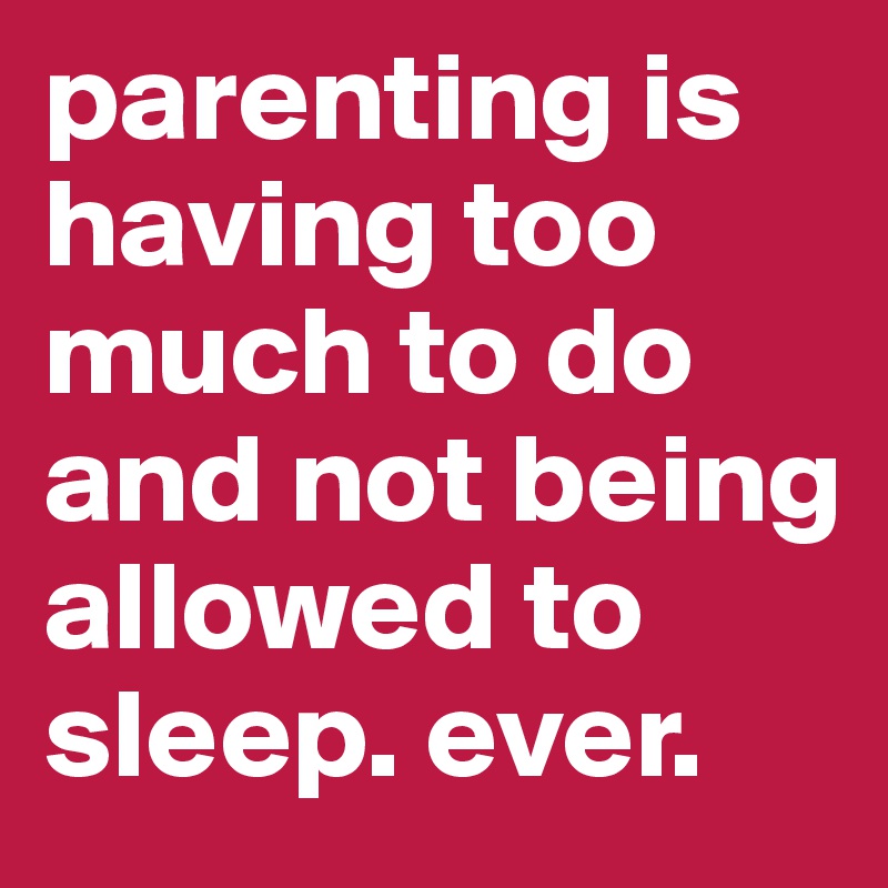 parenting is having too much to do and not being allowed to sleep. ever. 