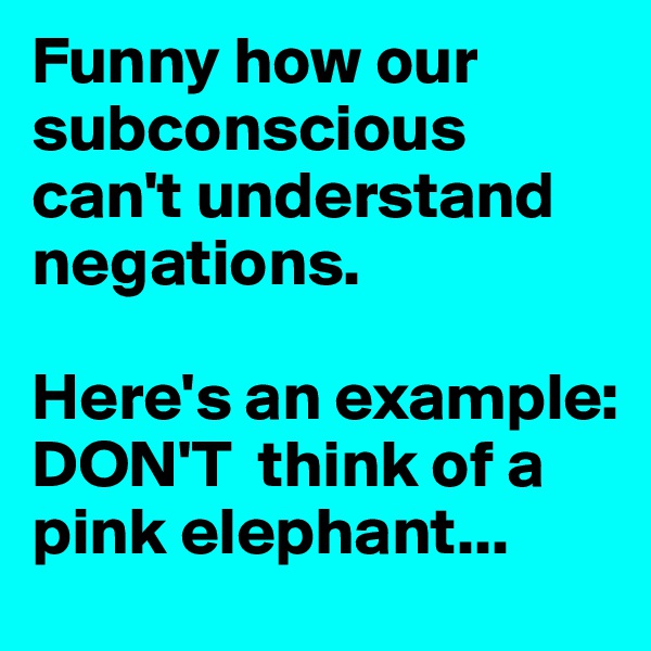 Funny how our subconscious can't understand negations.

Here's an example: 
DON'T  think of a pink elephant...