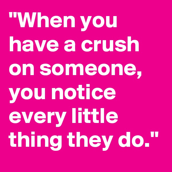 "When you have a crush on someone, you notice every little thing they do."