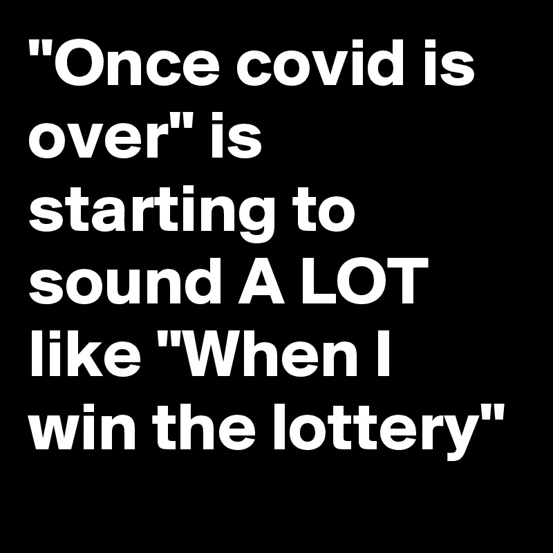 "Once covid is over" is starting to sound A LOT like "When I win the lottery"