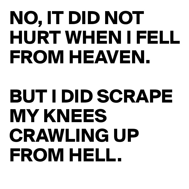 NO, IT DID NOT HURT WHEN I FELL FROM HEAVEN. 

BUT I DID SCRAPE MY KNEES CRAWLING UP FROM HELL. 