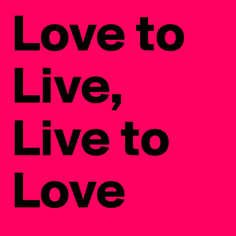 Love to   Live, Live to Love