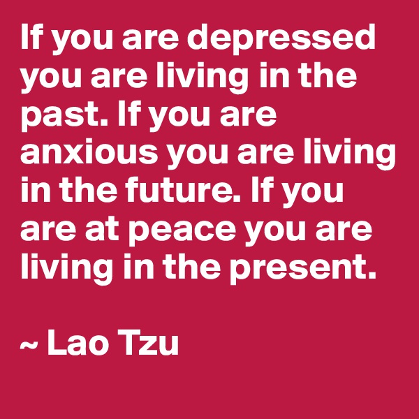 If you are depressed you are living in the past. If you are anxious you are living in the future. If you are at peace you are living in the present.

~ Lao Tzu