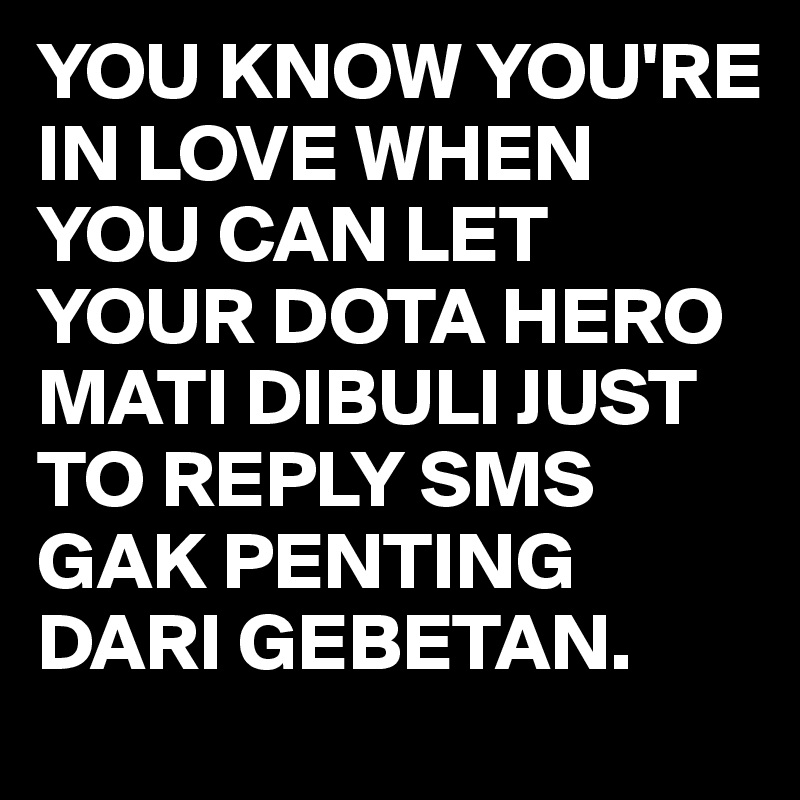 YOU KNOW YOU'RE IN LOVE WHEN YOU CAN LET YOUR DOTA HERO MATI DIBULI JUST TO REPLY SMS GAK PENTING DARI GEBETAN.