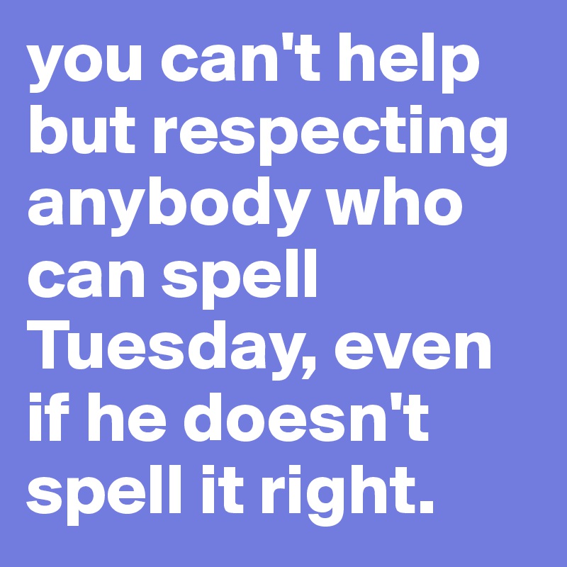 you can't help but respecting anybody who can spell Tuesday, even if he doesn't spell it right. 