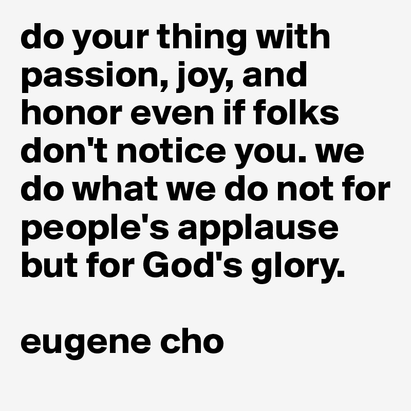 do your thing with passion, joy, and honor even if folks don't notice you. we do what we do not for people's applause but for God's glory.

eugene cho