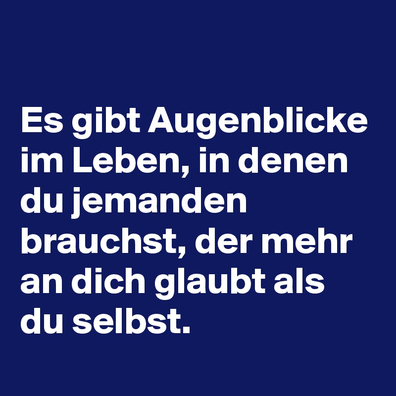 

Es gibt Augenblicke im Leben, in denen du jemanden brauchst, der mehr an dich glaubt als du selbst.