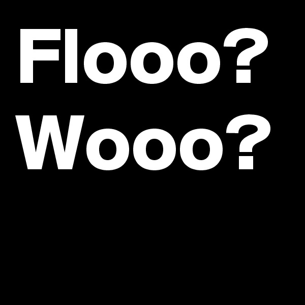 Flooo? Wooo? 
