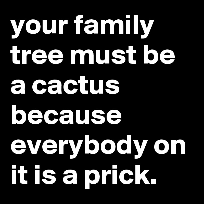 your family tree must be a cactus because everybody on it is a prick.