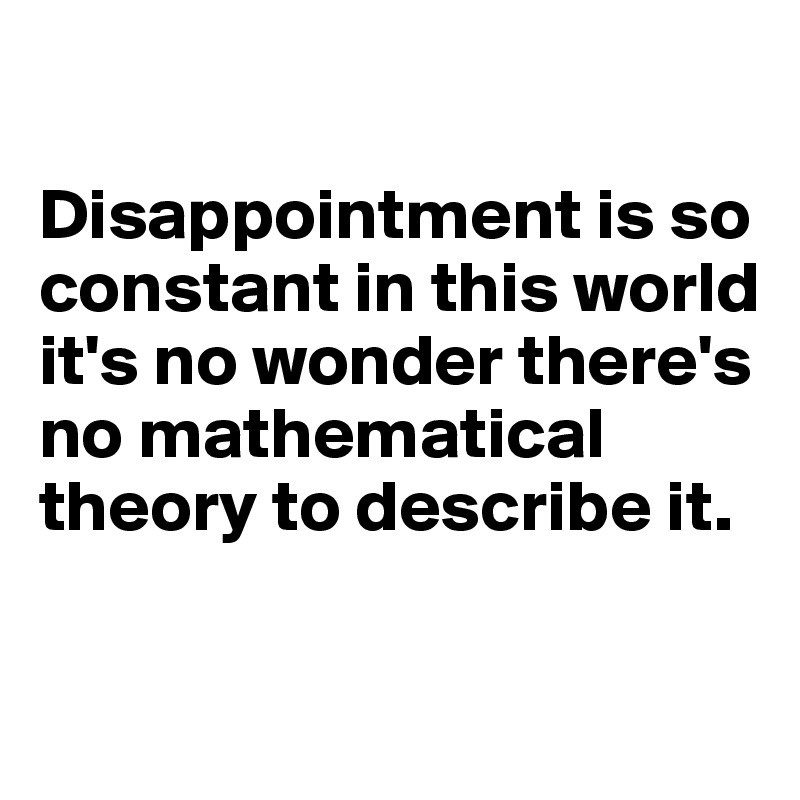 

Disappointment is so constant in this world it's no wonder there's no mathematical theory to describe it. 

