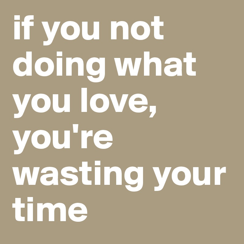 if you not doing what you love, you're wasting your time