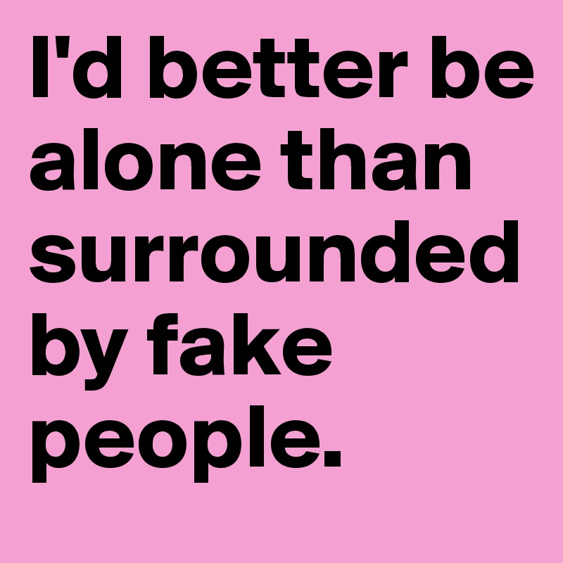 I'd better be alone than surrounded by fake people.