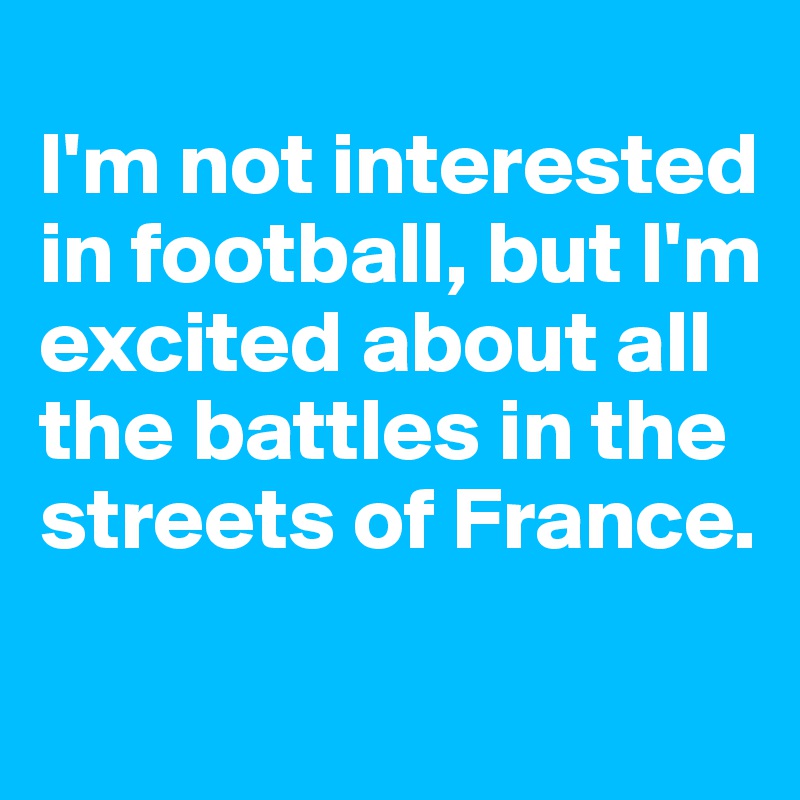 
I'm not interested in football, but I'm excited about all the battles in the streets of France.
