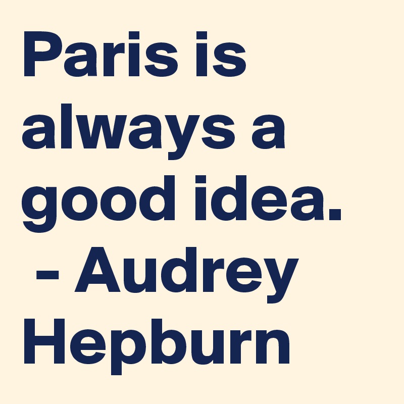 Paris is always a good idea.
 - Audrey Hepburn