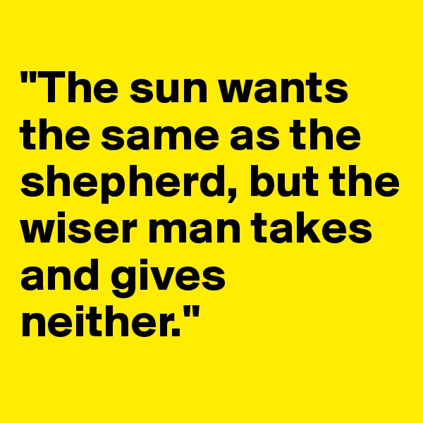 
"The sun wants the same as the shepherd, but the wiser man takes and gives neither."
