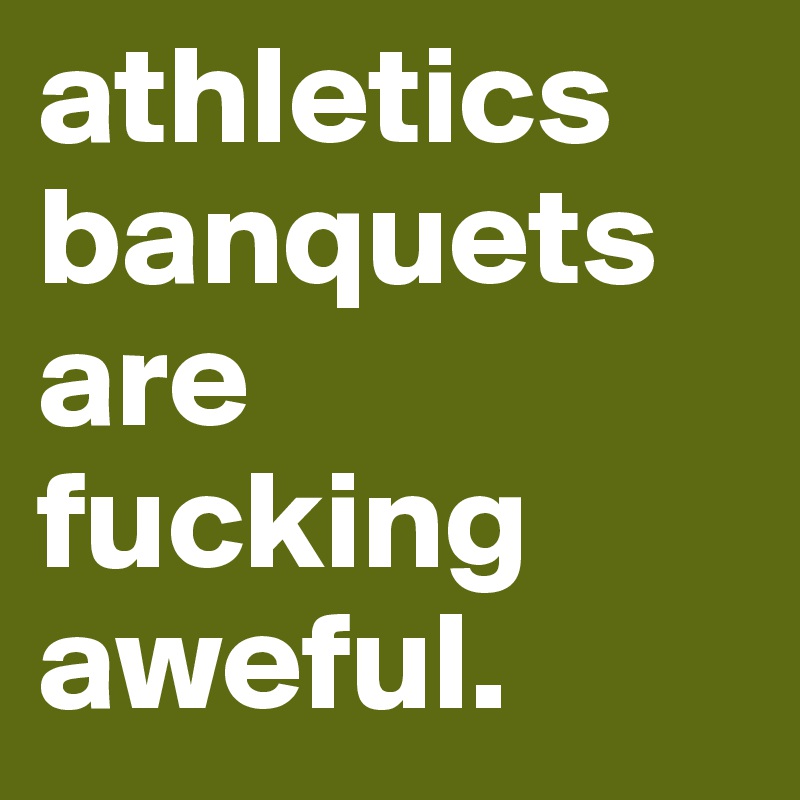 athletics banquets are fucking aweful. 