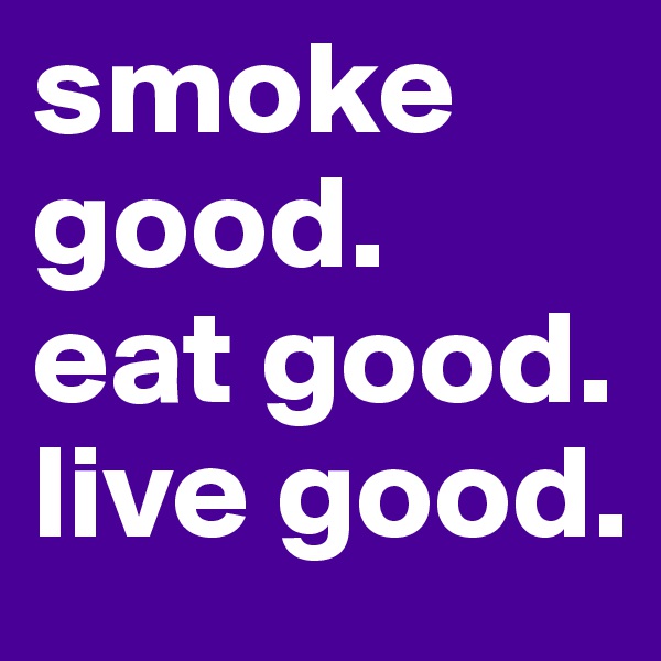smoke good.
eat good.
live good.