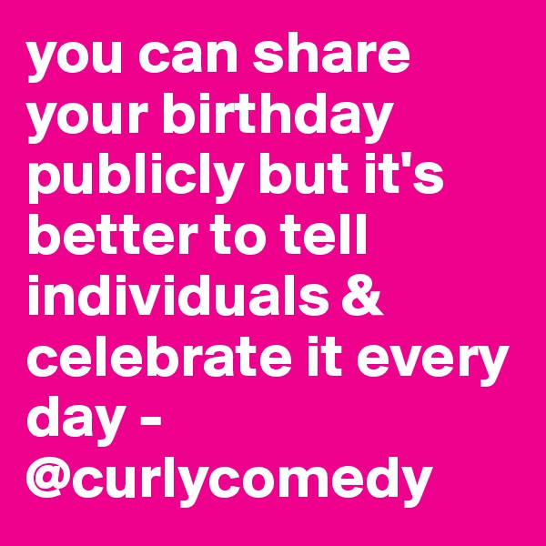 you can share your birthday publicly but it's better to tell individuals & celebrate it every day -@curlycomedy