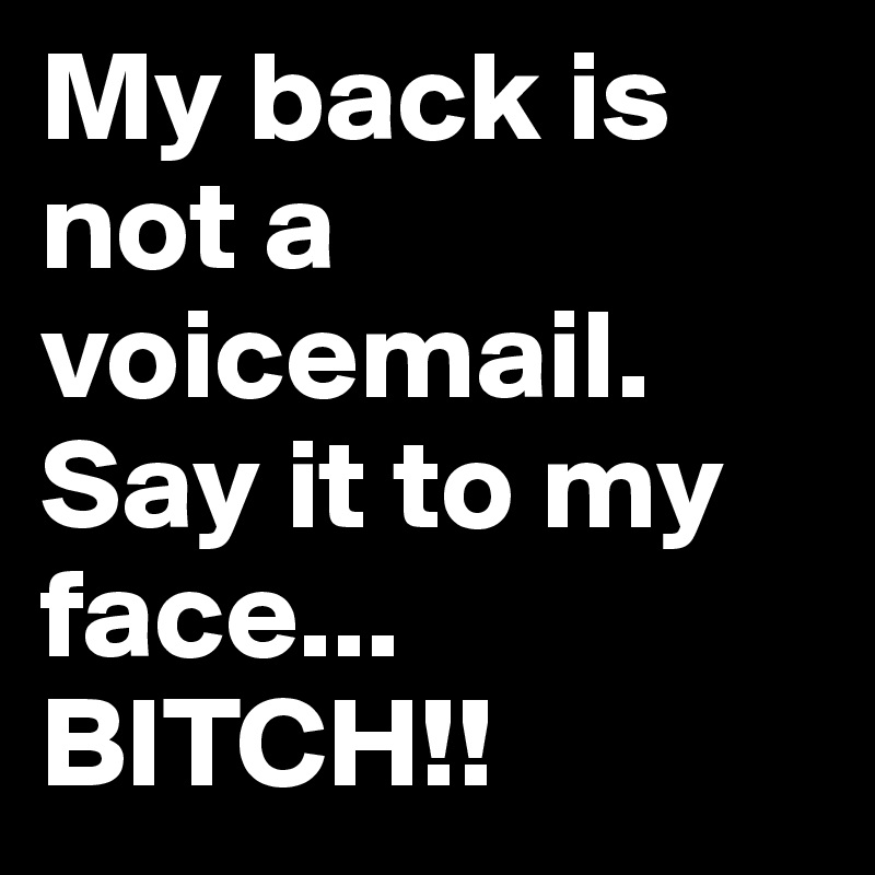 My back is not a voicemail.
Say it to my face... BITCH!!