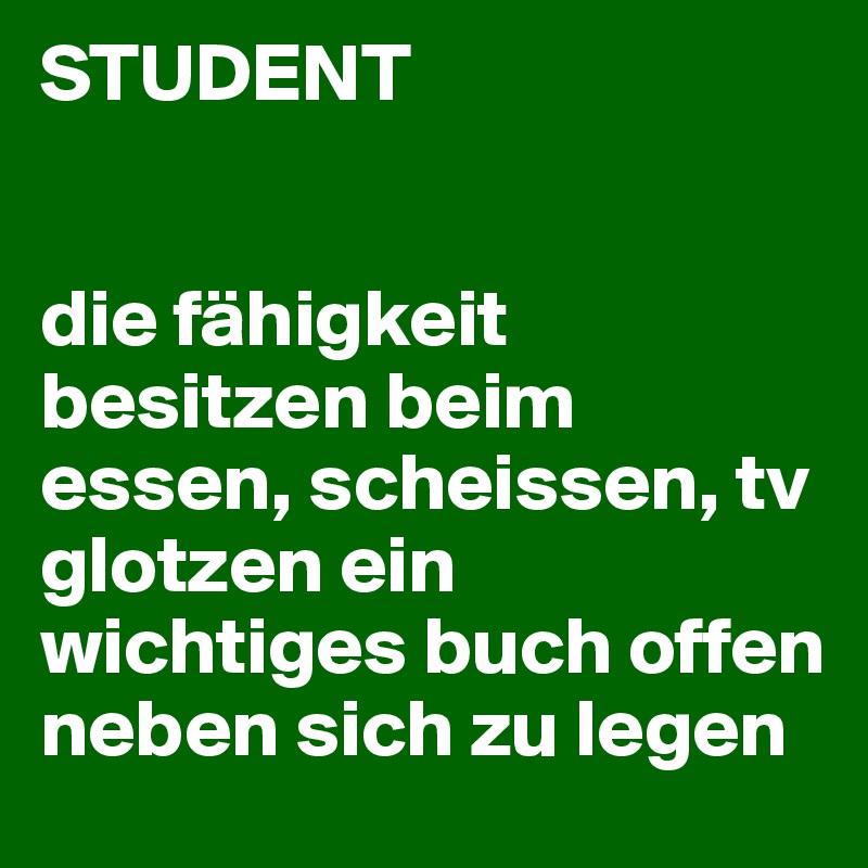 STUDENT 


die fähigkeit besitzen beim essen, scheissen, tv glotzen ein wichtiges buch offen neben sich zu legen