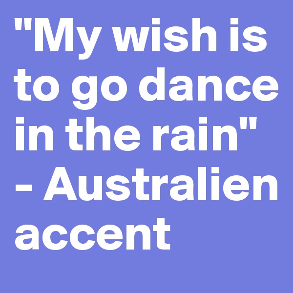 "My wish is to go dance in the rain" - Australien accent