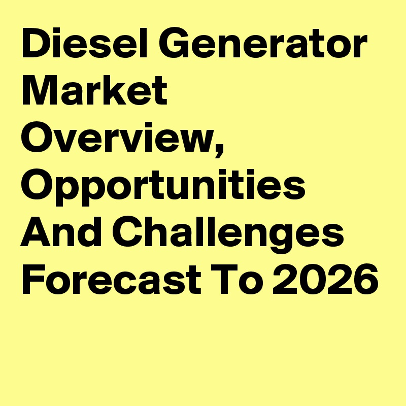 Diesel Generator Market Overview, Opportunities And Challenges Forecast To 2026
