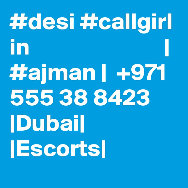 #desi #callgirl in                            | #ajman |  +971 555 38 8423 |Dubai| |Escorts|