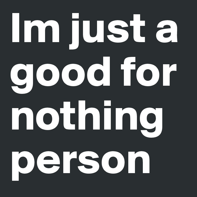 Im just a good for nothing person