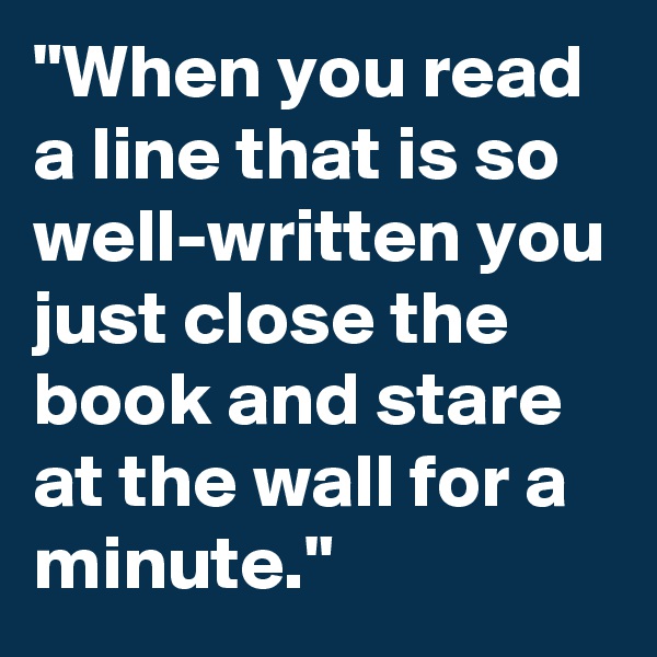 "When you read a line that is so well-written you just close the book and stare at the wall for a minute."