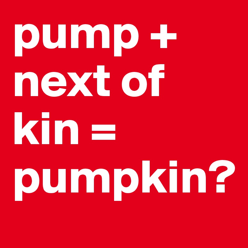 pump + next of kin = pumpkin?