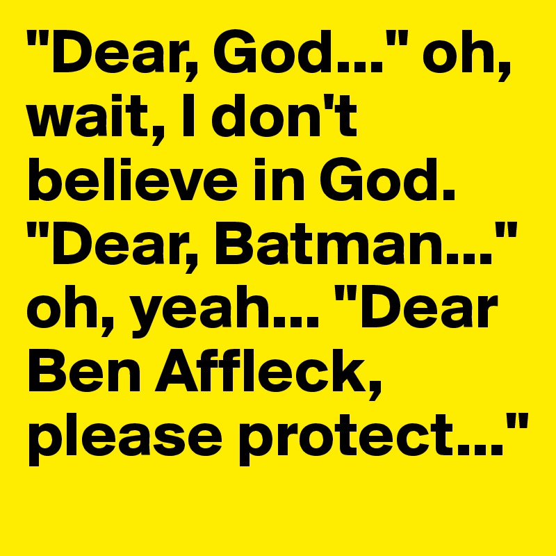 "Dear, God..." oh, wait, I don't believe in God. "Dear, Batman..." oh, yeah... "Dear Ben Affleck, please protect..."