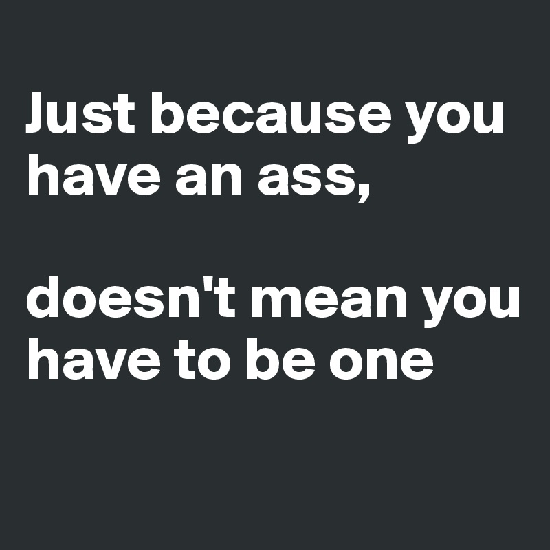 
Just because you have an ass,

doesn't mean you have to be one
