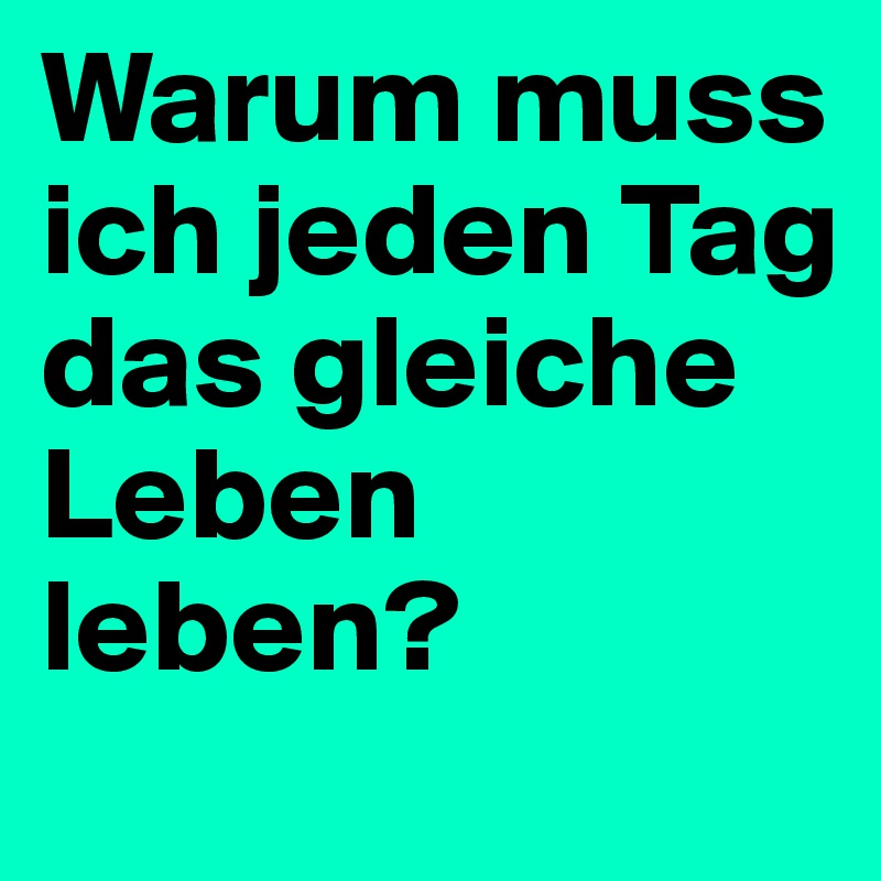 Warum muss ich jeden Tag das gleiche Leben leben? 