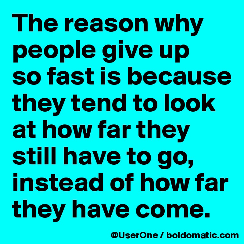 The reason why people give up
so fast is because they tend to look at how far they
still have to go, instead of how far they have come.