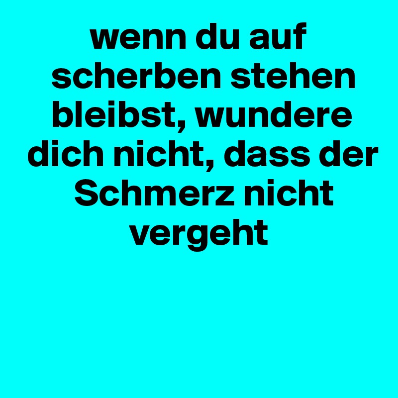          wenn du auf
    scherben stehen
    bleibst, wundere
 dich nicht, dass der
       Schmerz nicht
              vergeht


